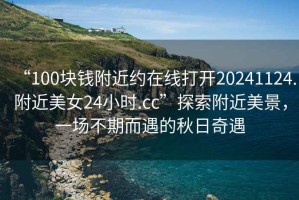 “100塊錢附近約在線打開20241124.附近美女24小時.cc”探索附近美景，一場不期而遇的秋日奇遇
