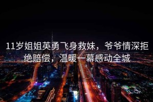 11歲姐姐英勇飛身救妹，爺爺情深拒絕賠償，溫暖一幕感動全城