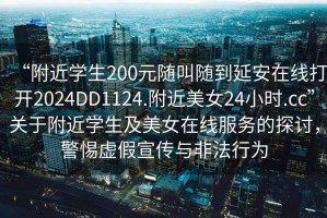 “附近學(xué)生200元隨叫隨到延安在線打開2024DD1124.附近美女24小時(shí).cc”關(guān)于附近學(xué)生及美女在線服務(wù)的探討，警惕虛假宣傳與非法行為