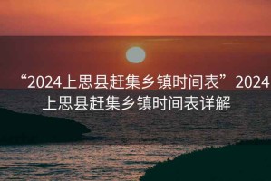 “2024上思縣趕集鄉(xiāng)鎮(zhèn)時(shí)間表”2024上思縣趕集鄉(xiāng)鎮(zhèn)時(shí)間表詳解