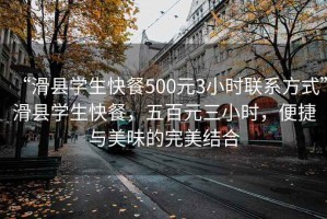 “滑縣學(xué)生快餐500元3小時(shí)聯(lián)系方式”滑縣學(xué)生快餐，五百元三小時(shí)，便捷與美味的完美結(jié)合