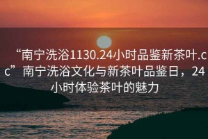 “南寧洗浴1130.24小時(shí)品鑒新茶葉.cc”南寧洗浴文化與新茶葉品鑒日，24小時(shí)體驗(yàn)茶葉的魅力