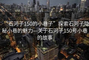 “石河子150的小巷子”探索石河子隱秘小巷的魅力—關(guān)于石河子150號小巷的故事