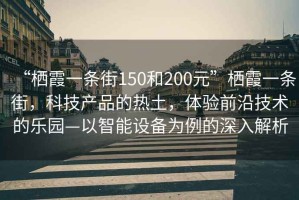 “棲霞一條街150和200元”棲霞一條街，科技產(chǎn)品的熱土，體驗(yàn)前沿技術(shù)的樂園—以智能設(shè)備為例的深入解析