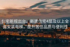 住宅新規(guī)出臺，新建住宅4層及以上全面安裝電梯，提升居住品質(zhì)與便利性