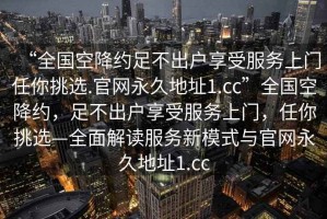“全國空降約足不出戶享受服務(wù)上門任你挑選.官網(wǎng)永久地址1.cc”全國空降約，足不出戶享受服務(wù)上門，任你挑選—全面解讀服務(wù)新模式與官網(wǎng)永久地址1.cc