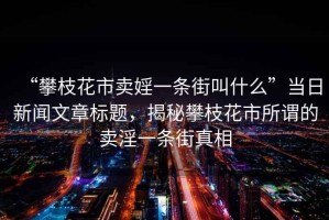 “攀枝花市賣婬一條街叫什么”當(dāng)日新聞文章標(biāo)題，揭秘攀枝花市所謂的賣淫一條街真相