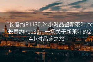 “長春約P1130.24小時品鑒新茶葉.cc”長春約P1130，一場關(guān)于新茶葉的24小時品鑒之旅