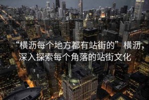 “橫瀝每個(gè)地方都有站街的”橫瀝，深入探索每個(gè)角落的站街文化