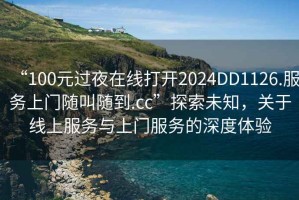 “100元過夜在線打開2024DD1126.服務(wù)上門隨叫隨到.cc”探索未知，關(guān)于線上服務(wù)與上門服務(wù)的深度體驗