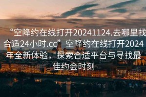 “空降約在線打開20241124.去哪里找合適24小時(shí).cc”空降約在線打開2024年全新體驗(yàn)，探索合適平臺與尋找最佳約會時(shí)刻