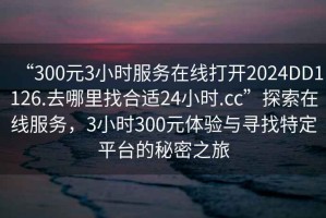 “300元3小時(shí)服務(wù)在線打開(kāi)2024DD1126.去哪里找合適24小時(shí).cc”探索在線服務(wù)，3小時(shí)300元體驗(yàn)與尋找特定平臺(tái)的秘密之旅