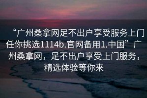 “廣州桑拿網(wǎng)足不出戶享受服務(wù)上門任你挑選1114b.官網(wǎng)備用1.中國”廣州桑拿網(wǎng)，足不出戶享受上門服務(wù)，精選體驗等你來
