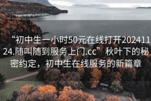 “初中生一小時(shí)50元在線打開20241124.隨叫隨到服務(wù)上門.cc”秋葉下的秘密約定，初中生在線服務(wù)的新篇章