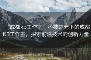 “成都kb工作室”科技之光下的成都KB工作室，探索前沿技術(shù)的創(chuàng)新力量