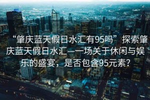 “肇慶藍(lán)天假日水匯有95嗎”探索肇慶藍(lán)天假日水匯—一場關(guān)于休閑與娛樂的盛宴，是否包含95元素？