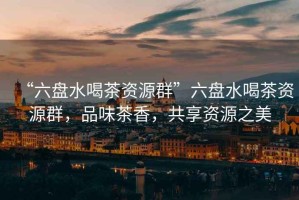“六盤水喝茶資源群”六盤水喝茶資源群，品味茶香，共享資源之美
