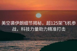 美空襲伊朗細(xì)節(jié)揭秘，超125架飛機(jī)參戰(zhàn)，科技力量助力精準(zhǔn)打擊