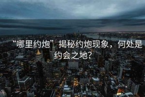 “哪里約炮”揭秘約炮現(xiàn)象，何處是約會(huì)之地？