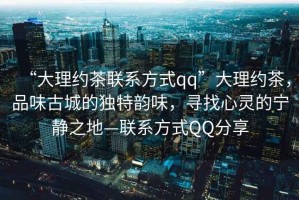 “大理約茶聯(lián)系方式qq”大理約茶，品味古城的獨特韻味，尋找心靈的寧靜之地—聯(lián)系方式QQ分享