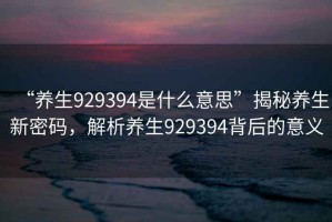 “養(yǎng)生929394是什么意思”揭秘養(yǎng)生新密碼，解析養(yǎng)生929394背后的意義