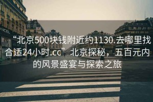 “北京500塊錢附近約1130.去哪里找合適24小時.cc”北京探秘，五百元內(nèi)的風景盛宴與探索之旅