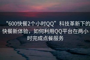 “600快餐2個小時QQ”科技革新下的快餐新體驗，如何利用QQ平臺在兩小時完成點餐服務(wù)