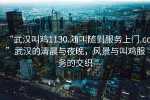 “武漢叫雞1130.隨叫隨到服務(wù)上門.cc”武漢的清晨與夜晚，風(fēng)景與叫雞服務(wù)的交織