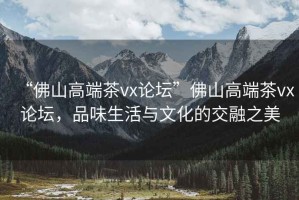 “佛山高端茶vx論壇”佛山高端茶vx論壇，品味生活與文化的交融之美