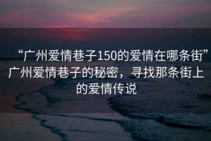 “廣州愛情巷子150的愛情在哪條街”廣州愛情巷子的秘密，尋找那條街上的愛情傳說
