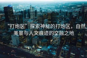 “打炮區(qū)”探索神秘的打炮區(qū)，自然美景與人文痕跡的交融之地