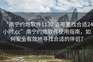 “南寧約炮軟件1130.去哪里找合適24小時.cc”南寧約炮軟件使用指南，如何安全有效地尋找合適的伴侶？