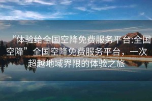 “體驗給全國空降免費服務平臺:全國空降”全國空降免費服務平臺，一次超越地域界限的體驗之旅