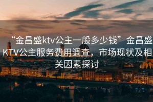 “金昌盛ktv公主一般多少錢(qián)”金昌盛KTV公主服務(wù)費(fèi)用調(diào)查，市場(chǎng)現(xiàn)狀及相關(guān)因素探討