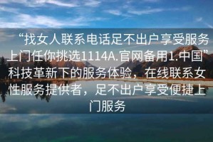 “找女人聯(lián)系電話足不出戶享受服務(wù)上門任你挑選1114A.官網(wǎng)備用1.中國”科技革新下的服務(wù)體驗，在線聯(lián)系女性服務(wù)提供者，足不出戶享受便捷上門服務(wù)