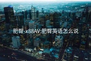肥臀-x88AV:肥臀英語(yǔ)怎么說(shuō)