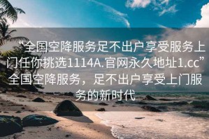 “全國空降服務(wù)足不出戶享受服務(wù)上門任你挑選1114A.官網(wǎng)永久地址1.cc”全國空降服務(wù)，足不出戶享受上門服務(wù)的新時(shí)代