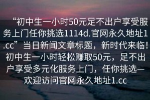 “初中生一小時50元足不出戶享受服務上門任你挑選1114d.官網(wǎng)永久地址1.cc”當日新聞文章標題，新時代來臨！初中生一小時輕松賺取50元，足不出戶享受多元化服務上門，任你挑選—歡迎訪問官網(wǎng)永久地址1.cc
