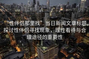 “性伴侶那里找”當日新聞文章標題，探討性伴侶尋找現(xiàn)象，理性看待與合理途徑的重要性
