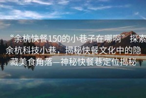 “余杭快餐150的小巷子在哪啊”探索余杭科技小巷，揭秘快餐文化中的隱藏美食角落—神秘快餐巷定位揭秘