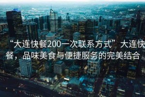 “大連快餐200一次聯(lián)系方式”大連快餐，品味美食與便捷服務(wù)的完美結(jié)合