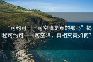 “可約可一一可空降是真的那嗎”揭秘可約可一一可空降，真相究竟如何？