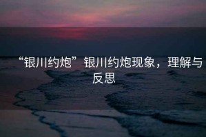 “銀川約炮”銀川約炮現(xiàn)象，理解與反思
