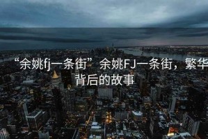 “余姚fj一條街”余姚FJ一條街，繁華背后的故事