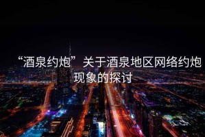 “酒泉約炮”關于酒泉地區(qū)網(wǎng)絡約炮現(xiàn)象的探討