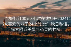 “約附近100元3小時(shí)在線打開(kāi)20241124.喜歡的妹子24小時(shí).cc”秋日私語(yǔ)，探索附近美景與心靈的共鳴
