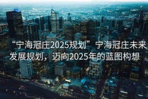 “寧海冠莊2025規(guī)劃”寧海冠莊未來發(fā)展規(guī)劃，邁向2025年的藍(lán)圖構(gòu)想