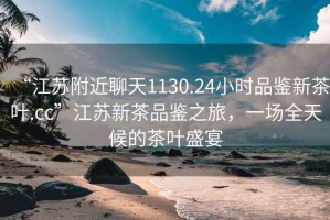 “江蘇附近聊天1130.24小時(shí)品鑒新茶葉.cc”江蘇新茶品鑒之旅，一場(chǎng)全天候的茶葉盛宴