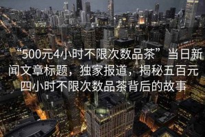 “500元4小時不限次數(shù)品茶”當(dāng)日新聞文章標(biāo)題，獨家報道，揭秘五百元四小時不限次數(shù)品茶背后的故事