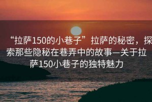 “拉薩150的小巷子”拉薩的秘密，探索那些隱秘在巷弄中的故事—關(guān)于拉薩150小巷子的獨(dú)特魅力